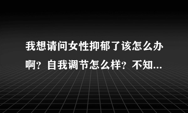 我想请问女性抑郁了该怎么办啊？自我调节怎么样？不知道江北区第一人民医院有可以咨询的吗？