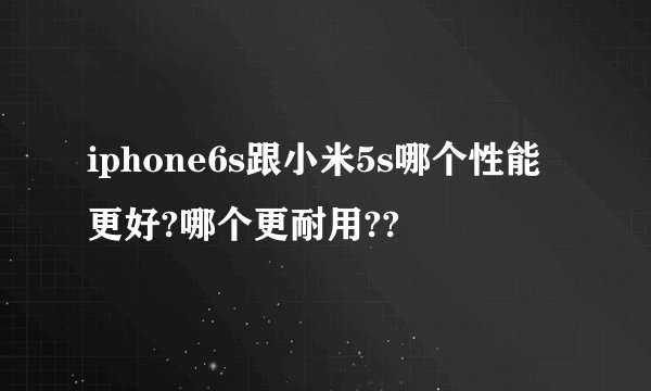 iphone6s跟小米5s哪个性能更好?哪个更耐用??
