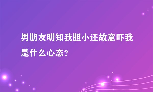 男朋友明知我胆小还故意吓我是什么心态？
