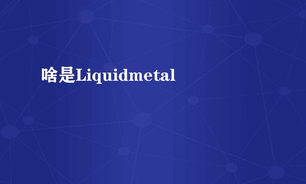 啥是Liquidmetal