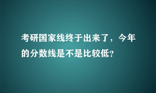 考研国家线终于出来了，今年的分数线是不是比较低？
