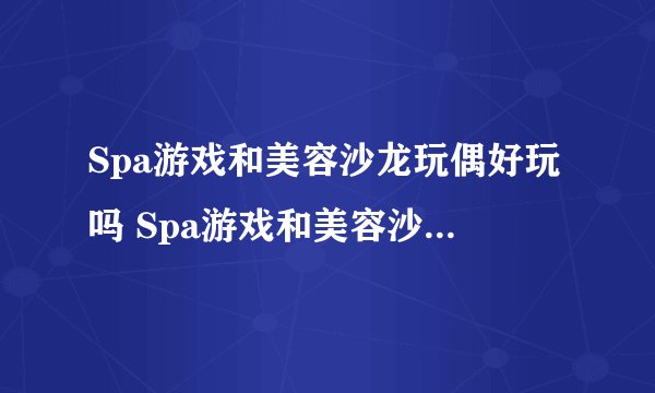Spa游戏和美容沙龙玩偶好玩吗 Spa游戏和美容沙龙玩偶玩法简介