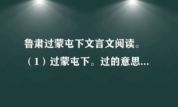 鲁肃过蒙屯下文言文阅读。 （1）过蒙屯下。过的意思（2）遂往