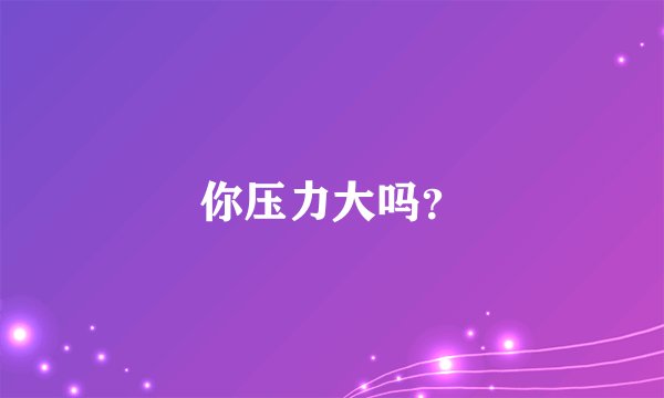 你压力大吗？