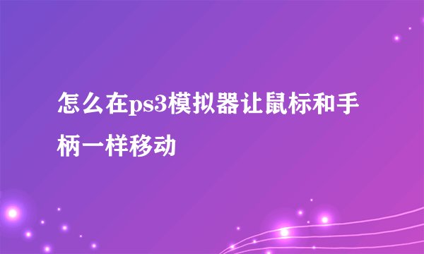 怎么在ps3模拟器让鼠标和手柄一样移动