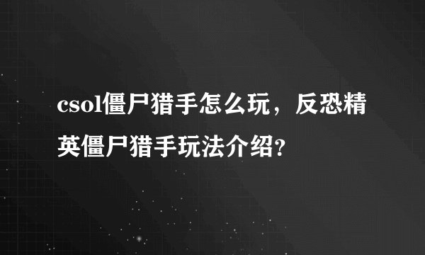 csol僵尸猎手怎么玩，反恐精英僵尸猎手玩法介绍？