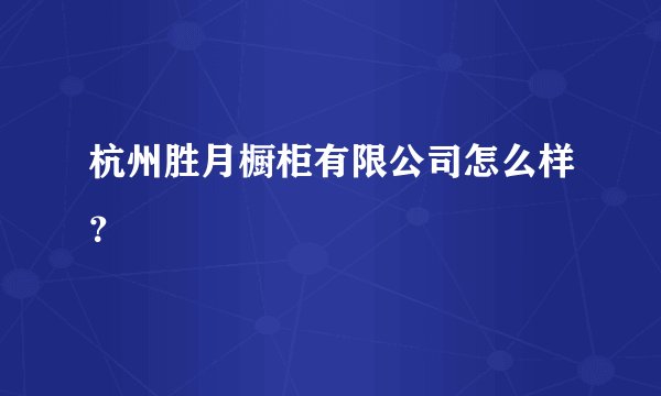 杭州胜月橱柜有限公司怎么样？
