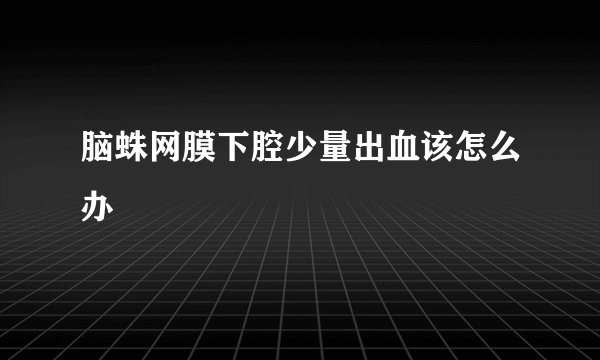 脑蛛网膜下腔少量出血该怎么办