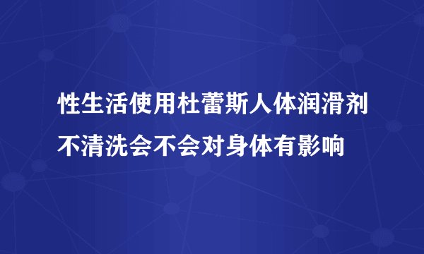 性生活使用杜蕾斯人体润滑剂不清洗会不会对身体有影响