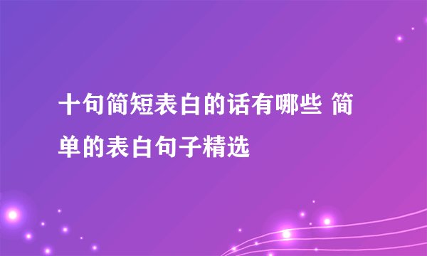 十句简短表白的话有哪些 简单的表白句子精选