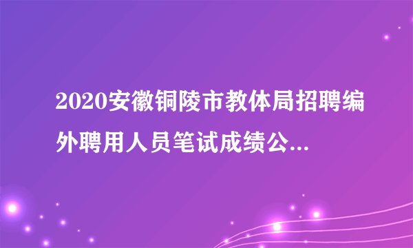 2020安徽铜陵市教体局招聘编外聘用人员笔试成绩公示及面试通知