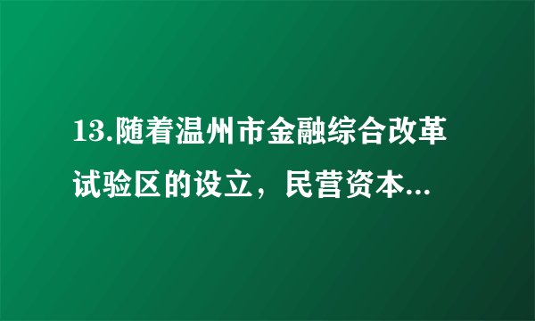 13.随着温州市金融综合改革试验区的设立，民营资本进入金融、铁路、能源、电信等传统垄断领域的步伐必将加快，这将有利于进一步扩大内需。材料表明()A.取消公有制主体地位，才能促进生产力的发展B.取消市场准入门槛，才能激发民间投资热情C.坚持多种所有制经济共同发展，有利于促进生产力发展D. 公有制经济与非公有制经济地位真正实现了平等
