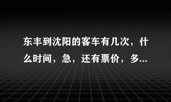 东丰到沈阳的客车有几次，什么时间，急，还有票价，多长时间到？
