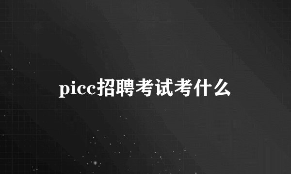 picc招聘考试考什么