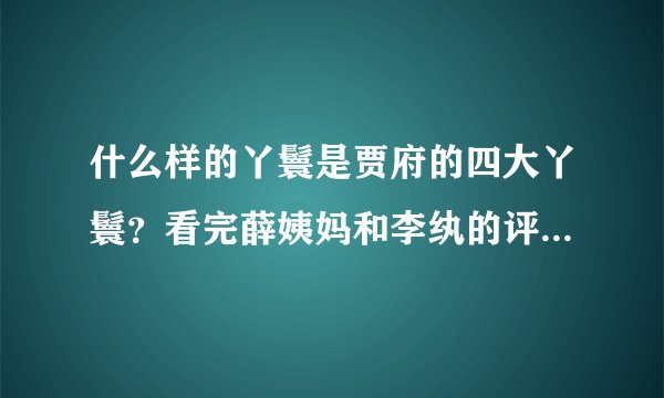 什么样的丫鬟是贾府的四大丫鬟？看完薛姨妈和李纨的评价后，服了