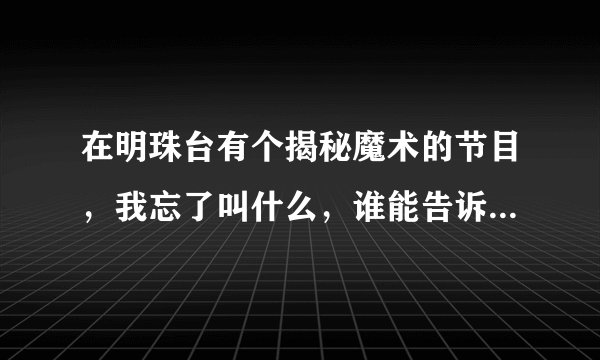 在明珠台有个揭秘魔术的节目，我忘了叫什么，谁能告诉我一下？