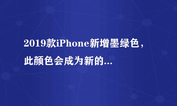 2019款iPhone新增墨绿色，此颜色会成为新的流行色吗？