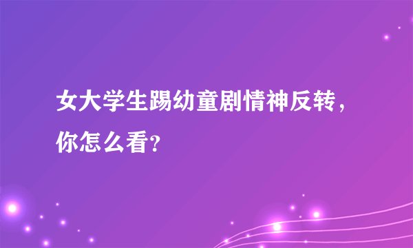 女大学生踢幼童剧情神反转，你怎么看？