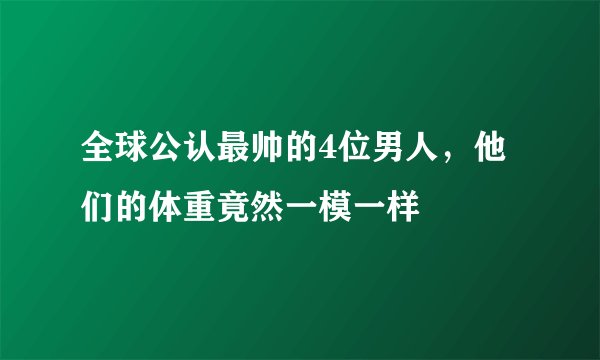 全球公认最帅的4位男人，他们的体重竟然一模一样