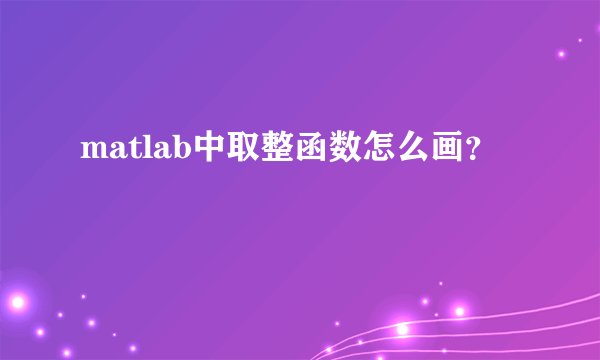 matlab中取整函数怎么画？