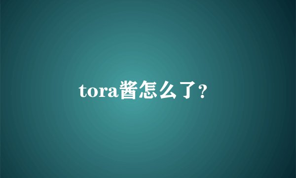 tora酱怎么了？