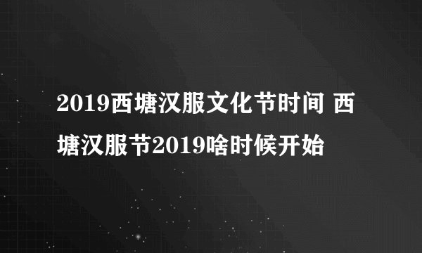 2019西塘汉服文化节时间 西塘汉服节2019啥时候开始