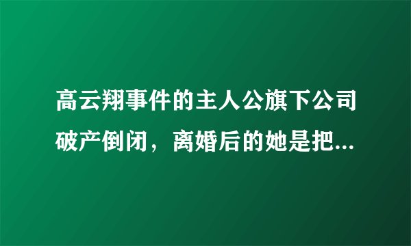 高云翔事件的主人公旗下公司破产倒闭，离婚后的她是把自己害了吗？