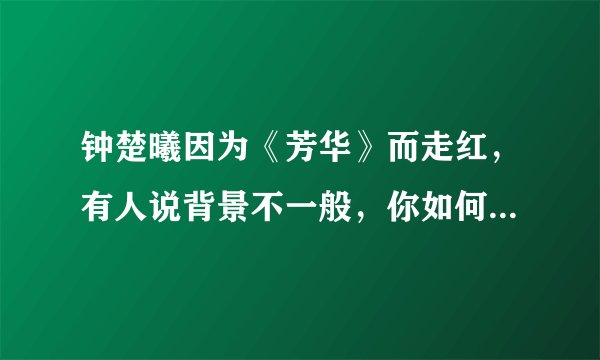 钟楚曦因为《芳华》而走红，有人说背景不一般，你如何评价钟楚曦？