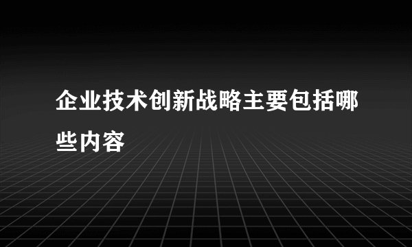 企业技术创新战略主要包括哪些内容