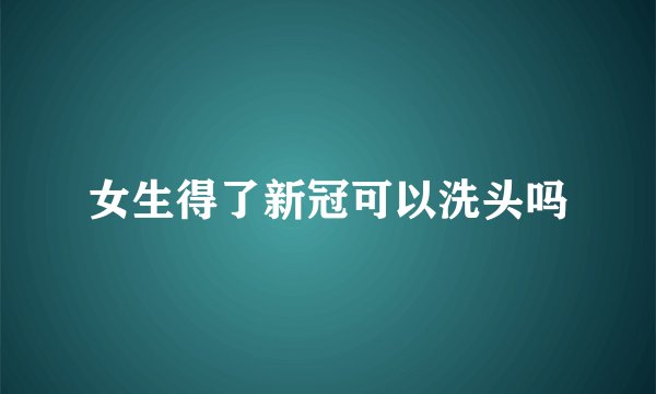 女生得了新冠可以洗头吗