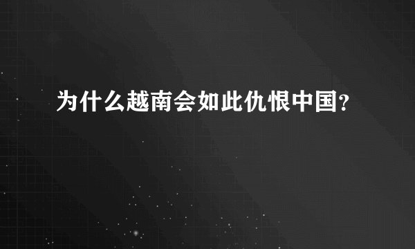 为什么越南会如此仇恨中国？