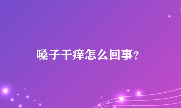 嗓子干痒怎么回事？