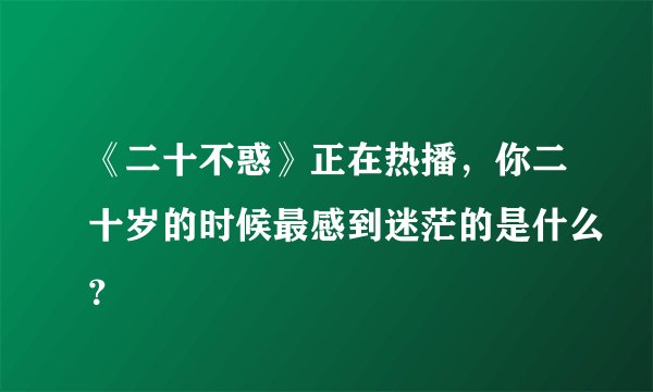 《二十不惑》正在热播，你二十岁的时候最感到迷茫的是什么？