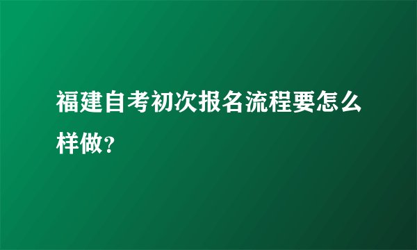 福建自考初次报名流程要怎么样做？