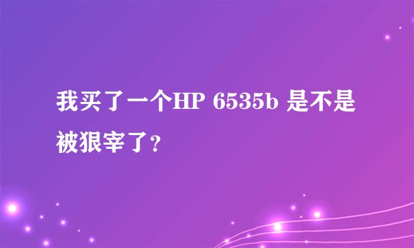 我买了一个HP 6535b 是不是被狠宰了？