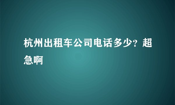 杭州出租车公司电话多少？超急啊