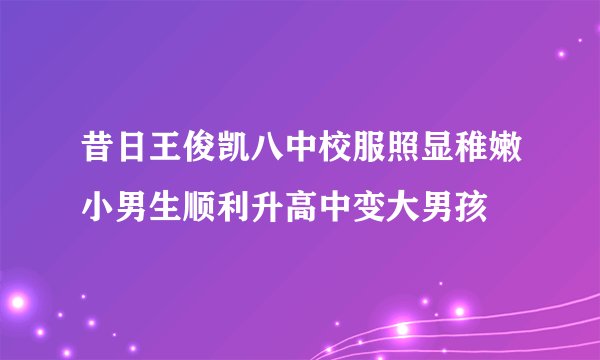 昔日王俊凯八中校服照显稚嫩小男生顺利升高中变大男孩