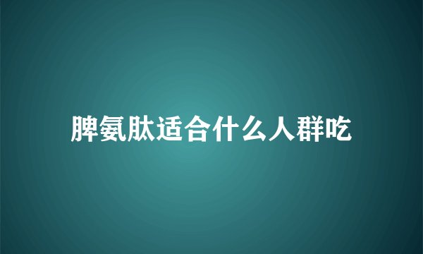 脾氨肽适合什么人群吃