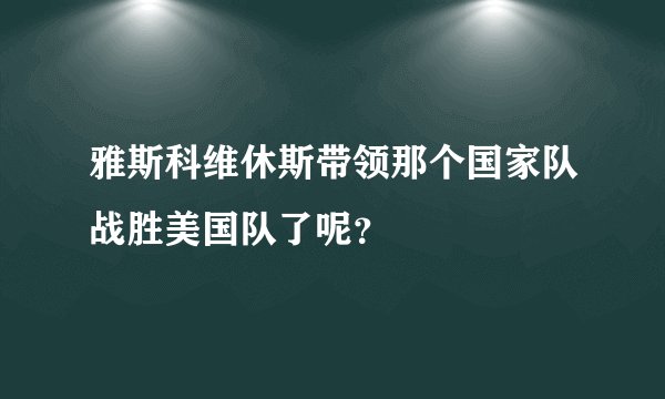 雅斯科维休斯带领那个国家队战胜美国队了呢？