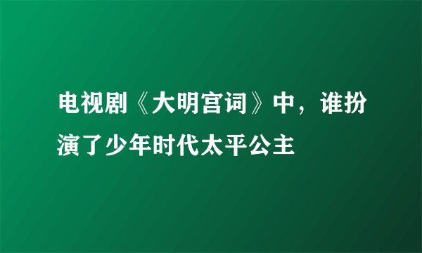 电视剧《大明宫词》中，谁扮演了少年时代太平公主