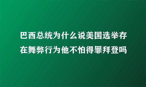 巴西总统为什么说美国选举存在舞弊行为他不怕得罪拜登吗
