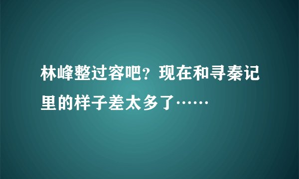 林峰整过容吧？现在和寻秦记里的样子差太多了……