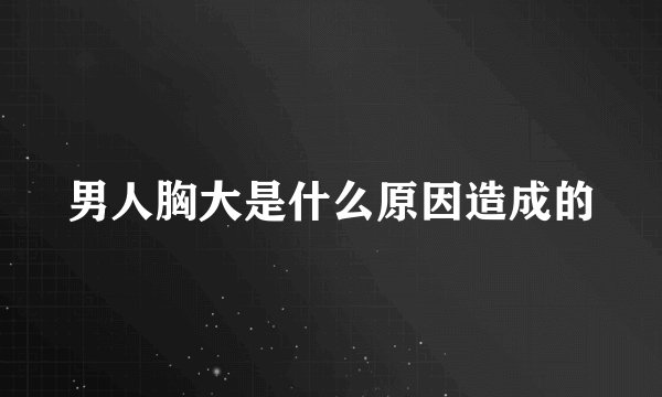 男人胸大是什么原因造成的