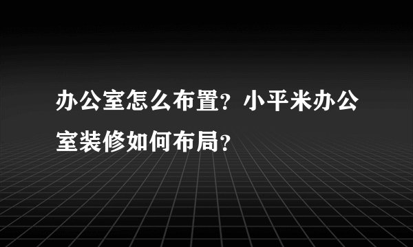 办公室怎么布置？小平米办公室装修如何布局？