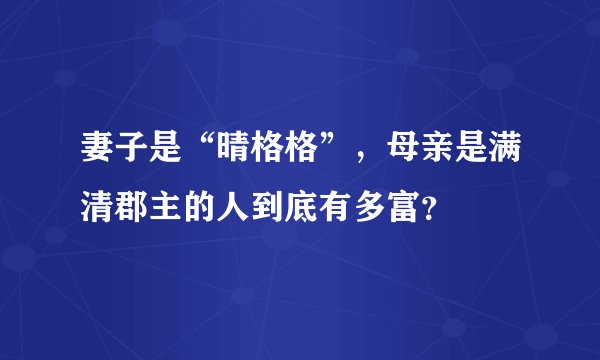 妻子是“晴格格”，母亲是满清郡主的人到底有多富？