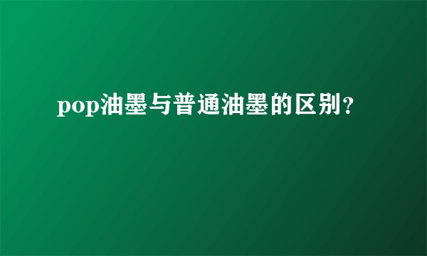 pop油墨与普通油墨的区别？