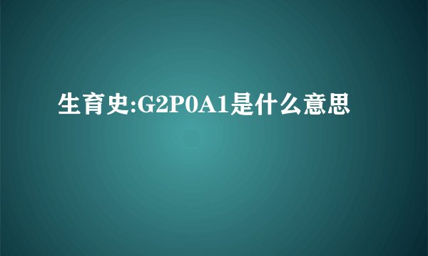 生育史:G2P0A1是什么意思