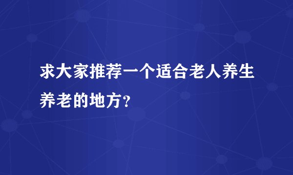 求大家推荐一个适合老人养生养老的地方？