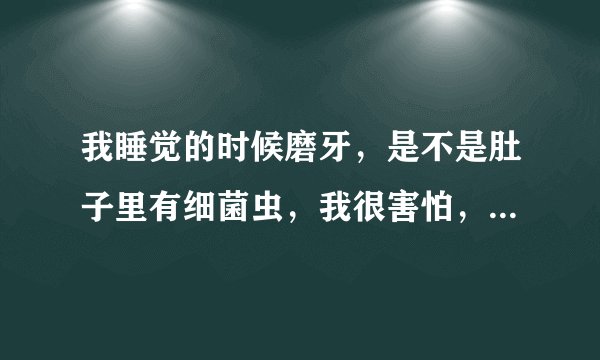 我睡觉的时候磨牙，是不是肚子里有细菌虫，我很害怕，...