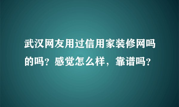 武汉网友用过信用家装修网吗的吗？感觉怎么样，靠谱吗？